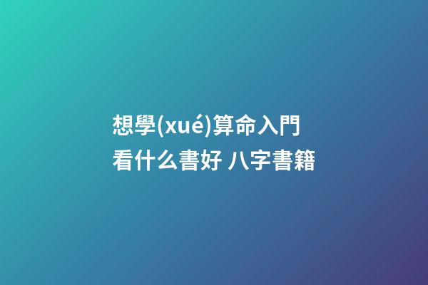 想學(xué)算命入門看什么書好 八字書籍